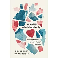 Grieving Wholeheartedly: Bringing Healing to Every Part of Your Soul