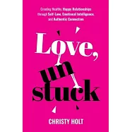 Love, Unstuck: Creating Healthy, Happy Relationships through Self-Love, Emotional Intelligence, and Authentic