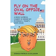 Fly on the Oval Office Wall: A Wildly Satirical Comedy of Errors Set in Donald J. Trump&rsquo;s White House