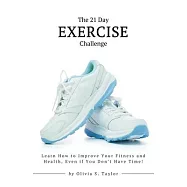 The 21 Day Exercise Challenge: Learn How to Improve Your Fitness and Health, Even if You Don’t Have Time!