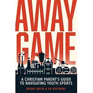 Away Game: A Christian Parent&rsquo;s Guide to Navigating Youth Sports