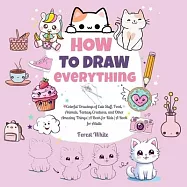 How To Draw Everything: . Colorful Drawings of Cute Stuff, Food, Animals, Fantasy Creatures, and Other Amazing Things A