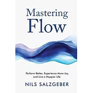 Mastering Flow: Perform Better, Experience More Joy, and Live a Happier Life
