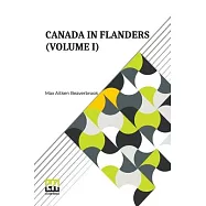 Canada In Flanders (Volume I): The Official Story Of The Canadian Expeditionary Force With A Preface By The Rt. Hon. A