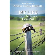 My Life like a Turtle on a Fence Post: The Biography of Arthur Henry Bartlett