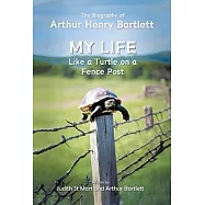 My Life like a Turtle on a Fence Post: The Biography of Arthur Henry Bartlett