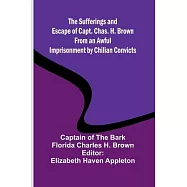 The Sufferings and Escape of Capt. Chas. H. Brown From an Awful Imprisonment by Chilian Convicts