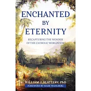 Enchanted by Eternity: Recapturing the Wonder of the Catholic Worldview