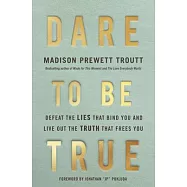 Dare to Be True: How to Defeat the Lies That Bind You and Live Out the Truth That Frees You