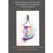 The Artisan&rsquo;s Distillery: Mastering Flavors in Craft Spirits: Exploring the Art and Science of Home Distillation and