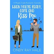 When You’re Ready, Come and Kiss Me: A Maple Creek Romantic Comedy