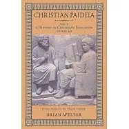 Christian Paideia (Vol. 1): A History of Christian Education to 500 AD (From Athens to the Church Fathers)