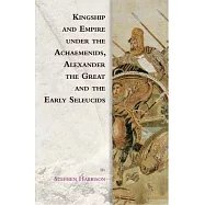 Kingship and Empire Under the Achaemenids, Alexander the Great and the Early Seleucids