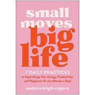 Small Moves, Big Life: 7 Daily Practices to Supercharge Your Energy, Productivity, and Happiness (in Just Minutes a Day)