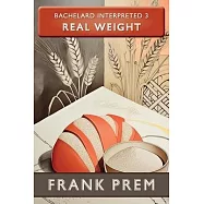 Real Weight - Bachelard Interpreted Book 3: Bachelard Interpreted Book 3