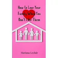 How to Love Your Family When You Don&rsquo;t Like Them