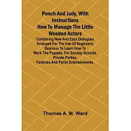 Punch and Judy, with Instructions How to Manage the Little Wooden Actors; Containing New and Easy Dialogues Arranged