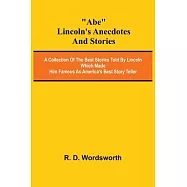 Abe Lincoln’s Anecdotes and Stories; A Collection of the Best Stories Told by Lincoln Which Made Him Famous as America