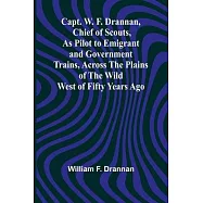 Capt. W. F. Drannan, Chief of Scouts, As Pilot to Emigrant and Government Trains, Across the Plains of the Wild West of