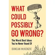 What Could Possibly Go Wrong?: The Worst Best Ideas You’ve Never Heard of