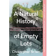 A Natural History of Empty Lots: Field Notes from Urban Edgelands, Back Alleys, and Other Wild Places