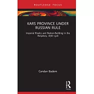 Kars Province Under Russian Rule: Imperial Rivalry and Nation-Building in the Periphery, 1878-1918