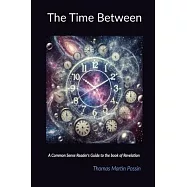 The Time Between: A Common sense reader&rsquo;s guide to the book of Revelation