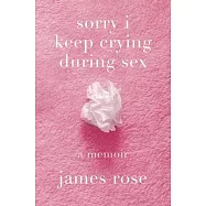 Sorry I Keep Crying During Sex: A Memoir