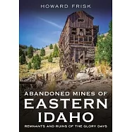 Abandoned Mines of Eastern Idaho: Remnants and Ruins of the Glory Days
