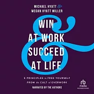 Win at Work and Succeed at Life: 5 Principles to Free Yourself from the Cult of Overwork