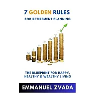 7 Golden Rules For Retirement Planning: The Blueprint for Happy, Healthy and Wealthy Living