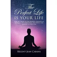 THE PERFECT LIFE Is Your Life: How we create, in the moment, thought by thought, the conditions and events that manifest in our lives