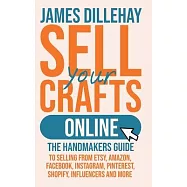 Sell Your Crafts Online: The Handmakers Guide to Selling from Etsy, Amazon, Facebook, Instagram, Pinterest, Shopify