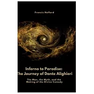 Inferno to Paradise: The Journey of Dante Alighieri: The Man, the Myth, and the Making of the Divine Comedy