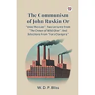 The Communism of John Ruskin or Unto This Last; Two Lectures from the Crown of Wild Olive; And Selections from Fors