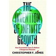 The Invention of Infinite Growth: How Economists Came to Believe a Dangerous Delusion