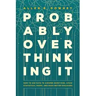Probably Overthinking It: How to Use Data to Answer Questions, Avoid Statistical Traps, and Make Better Decisions