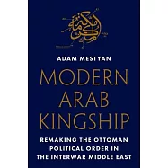 Modern Arab Kingship: Remaking the Ottoman Political Order in the Interwar Middle East