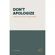 Don&rsquo;t Apologize; Don&rsquo;t Say, "I&rsquo;m Sorry.": A Book on Practical Forgiveness