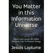 You Matter in this Information Universe: Which May Contain No Matter Particle; Just &rsquo;In-Formed&rsquo; Energy