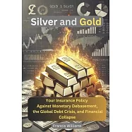Silver and Gold: Your Insurance Policy Against Monetary Debasement, the Global Debt Crisis, and Financial Collapse