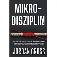 Mikro-Disziplin: Wie man durch kleine t&auml;gliche Gewohnheiten eine unzerbrechliche Selbstkontrolle aufbaut, die