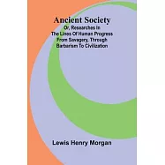 Ancient Society; Or, Researches in the Lines of Human Progress from Savagery, through Barbarism to Civilization