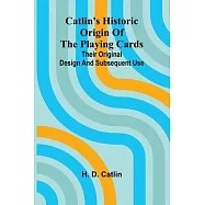 Catlin&rsquo;s Historic Origin of the Playing Cards; Their original design and subsequent use