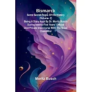 Bismarck: some secret pages of his history (Vol. 2). Being a diary kept by Dr. Moritz Busch during twenty-five years