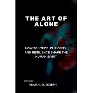 The Art of Alone, How Solitude, Curiosity, and Resilience Shape the Human Spirit
