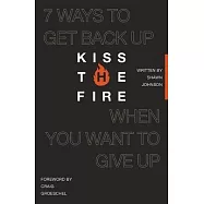 Kiss the Fire: 7 Ways to Get Back Up When You Want to Give Up