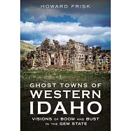 Ghost Towns of Western Idaho: Visions of Boom and Bust in the Gem State