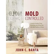 Mold Controlled: A Guide to Finding, Fixing, Preventing and Getting Help with Mold Problems in Homes