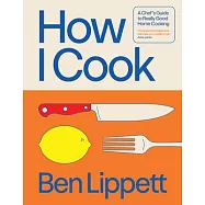 How I Cook: A Chef&rsquo;s Guide to Really Good Home Cooking